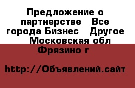 Предложение о партнерстве - Все города Бизнес » Другое   . Московская обл.,Фрязино г.